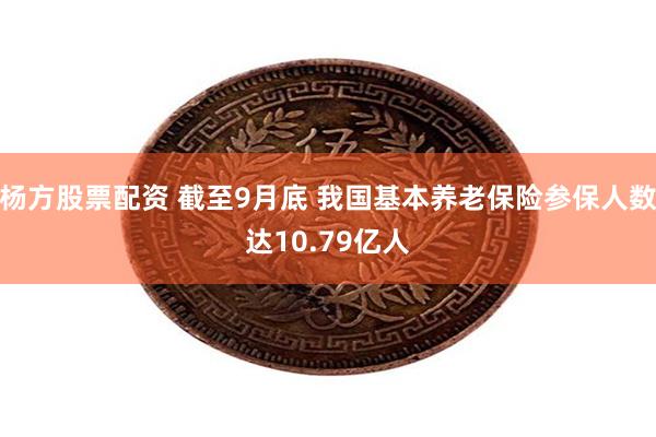 杨方股票配资 截至9月底 我国基本养老保险参保人数达10.79亿人