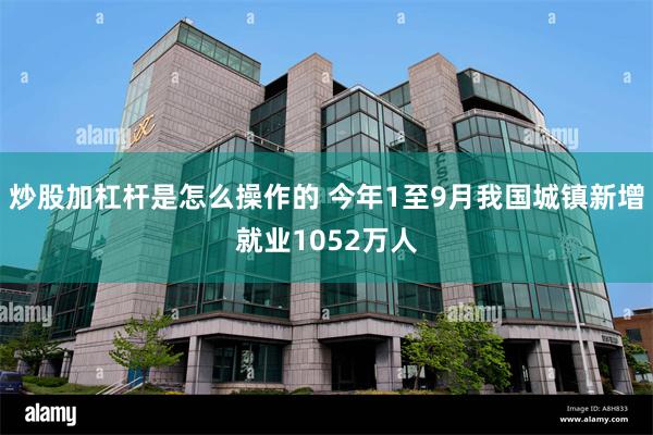 炒股加杠杆是怎么操作的 今年1至9月我国城镇新增就业1052万人