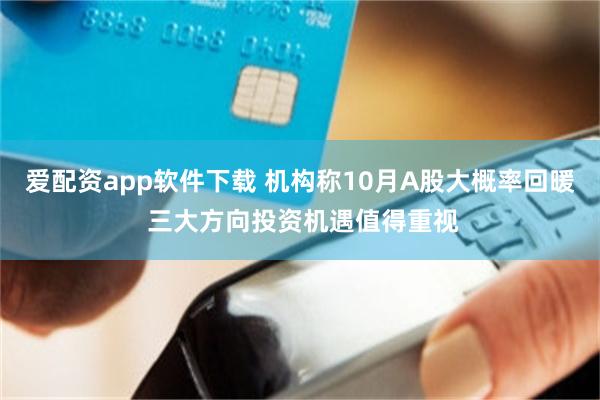 爱配资app软件下载 机构称10月A股大概率回暖 三大方向投资机遇值得重视