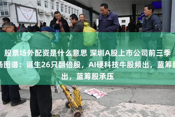 股票场外配资是什么意思 深圳A股上市公司前三季度市场图谱：诞生26只翻倍股，AI硬科技牛股频出，蓝筹股承压