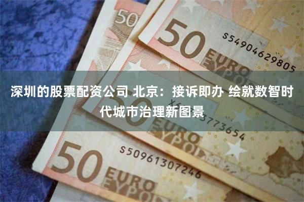 深圳的股票配资公司 北京：接诉即办 绘就数智时代城市治理新图景