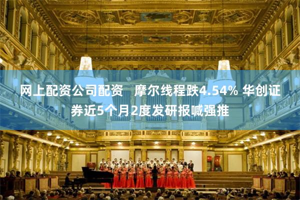 网上配资公司配资   摩尔线程跌4.54% 华创证券近5个月2度发研报喊强推