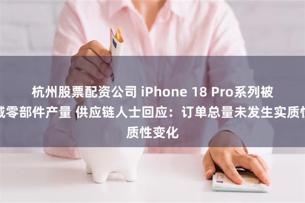 杭州股票配资公司 iPhone 18 Pro系列被曝削减零部件产量 供应链人士回应：订单总量未发生实质性变化
