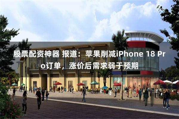 股票配资神器 报道：苹果削减iPhone 18 Pro订单，涨价后需求弱于预期