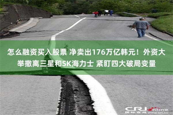 怎么融资买入股票 净卖出176万亿韩元！外资大举撤离三星和SK海力士 紧盯四大破局变量