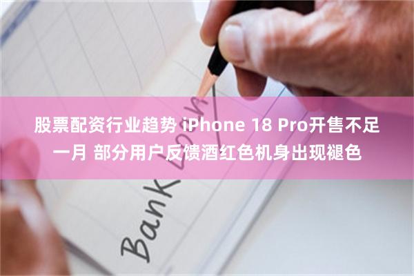 股票配资行业趋势 iPhone 18 Pro开售不足一月 部分用户反馈酒红色机身出现褪色
