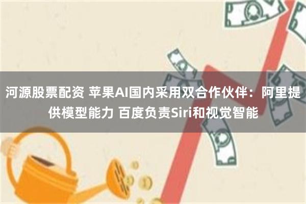 河源股票配资 苹果AI国内采用双合作伙伴：阿里提供模型能力 百度负责Siri和视觉智能
