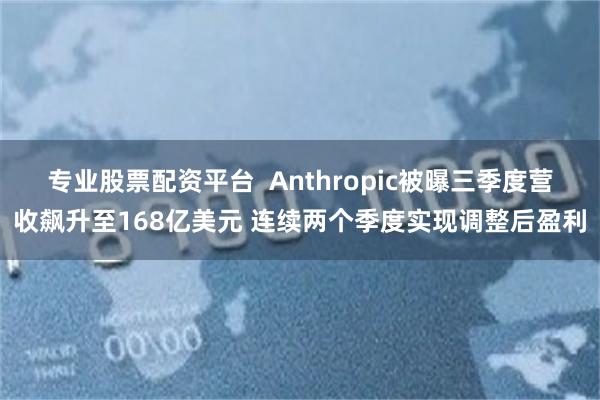 专业股票配资平台 Anthropic被曝三季度营收飙升至168亿美元 连续两个季度实现调整后盈利