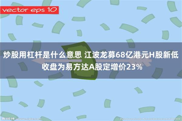 炒股用杠杆是什么意思 江波龙募68亿港元H股新低 收盘为易方达A股定增价23%