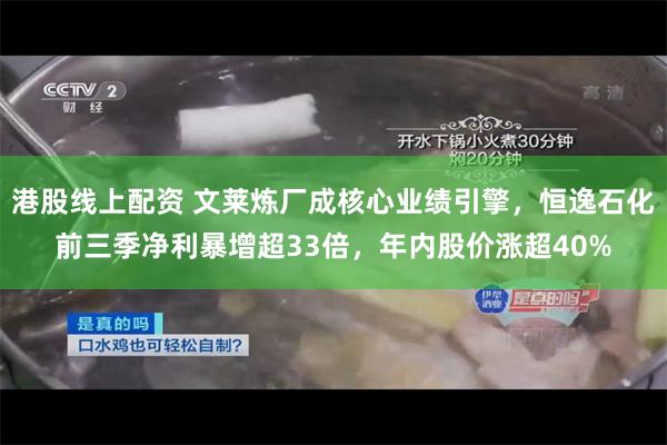港股线上配资 文莱炼厂成核心业绩引擎，恒逸石化前三季净利暴增超33倍，年内股价涨超40%