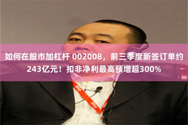 如何在股市加杠杆 002008，前三季度新签订单约243亿元！扣非净利最高预增超300%