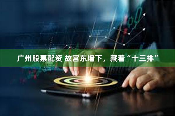 广州股票配资 故宫东墙下，藏着“十三排”