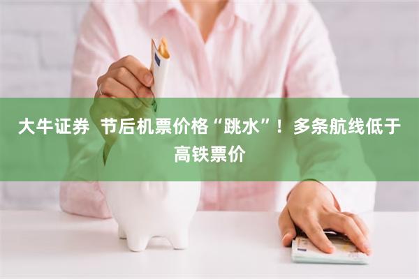 大牛证券  节后机票价格“跳水”！多条航线低于高铁票价