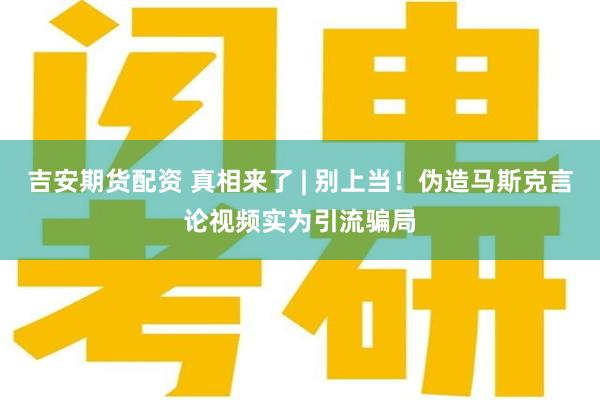 吉安期货配资 真相来了 | 别上当！伪造马斯克言论视频实为引流骗局