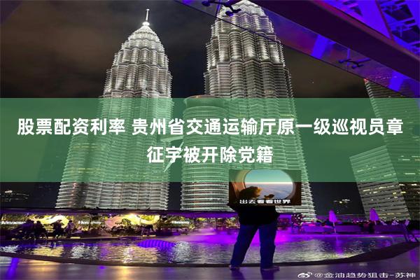股票配资利率 贵州省交通运输厅原一级巡视员章征宇被开除党籍