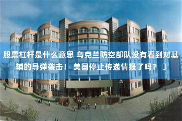 股票杠杆是什么意思 乌克兰防空部队没有看到对基辅的导弹袭击！ 美国停止传递情报了吗？ ▪