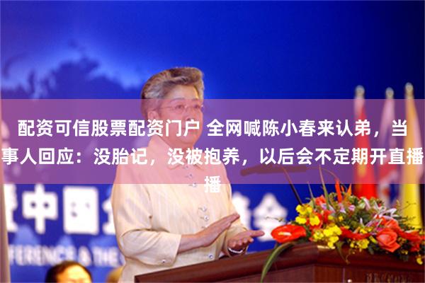 配资可信股票配资门户 全网喊陈小春来认弟,当事人回应:没胎记,没被抱养,以后会不定期开直播