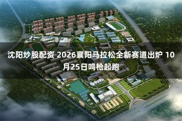 沈阳炒股配资 2026襄阳马拉松全新赛道出炉 10月25日鸣枪起跑