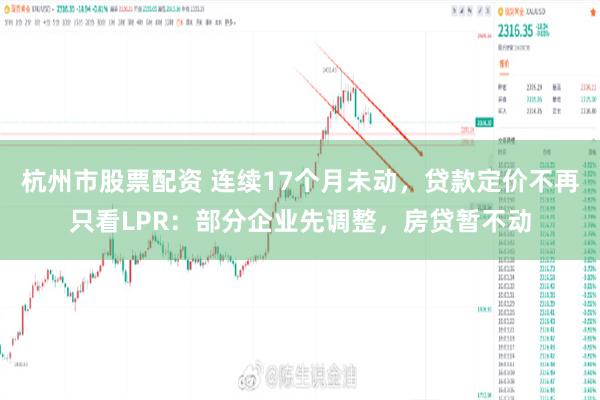 杭州市股票配资 连续17个月未动,贷款定价不再只看LPR:部分企业先调整,房贷暂不动