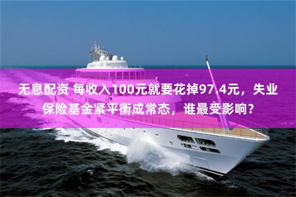 无息配资 每收入100元就要花掉97.4元，失业保险基金紧平衡成常态，谁最受影响？
