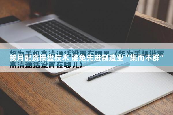 按月配资操盘技术 避免先进制造业“集而不群”