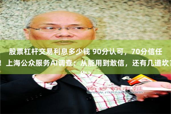 股票杠杆交易利息多少钱 90分认可，70分信任！上海公众服务AI调查：从能用到敢信，还有几道坎？