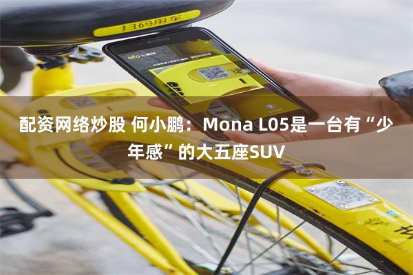配资网络炒股 何小鹏：Mona L05是一台有“少年感”的大五座SUV