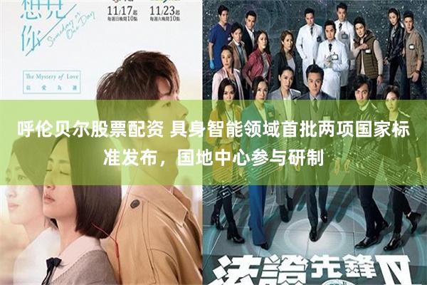 呼伦贝尔股票配资 具身智能领域首批两项国家标准发布,国地中心参与研制