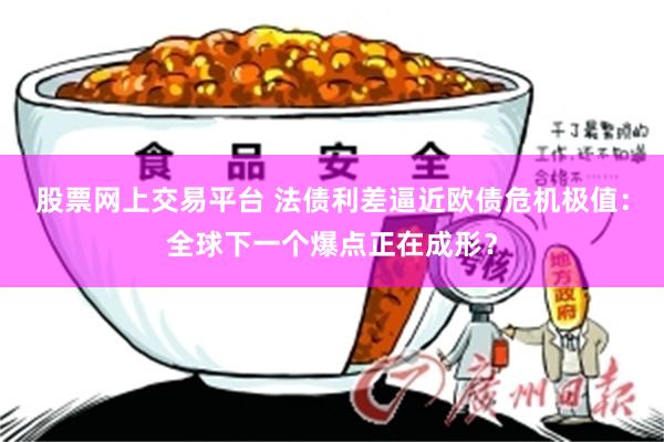 股票网上交易平台 法债利差逼近欧债危机极值：全球下一个爆点正在成形？