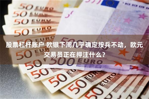 股票杠杆账户 欧银下周几乎确定按兵不动，欧元交易员正在押注什么？