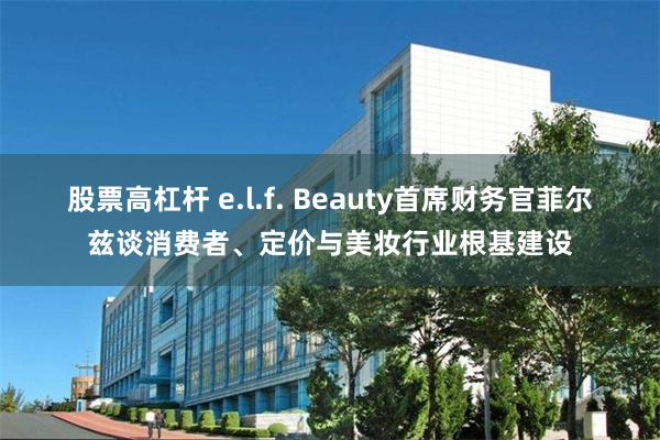 股票高杠杆 e.l.f. Beauty首席财务官菲尔兹谈消费者、定价与美妆行业根基建设