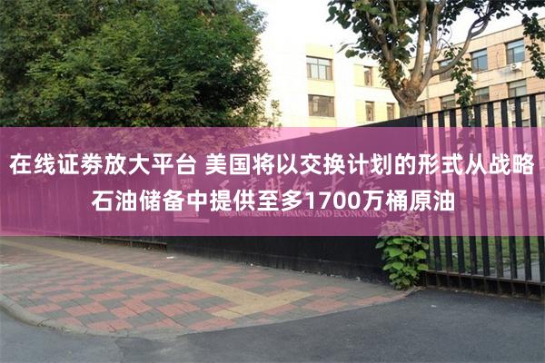 在线证劵放大平台 美国将以交换计划的形式从战略石油储备中提供至多1700万桶原油
