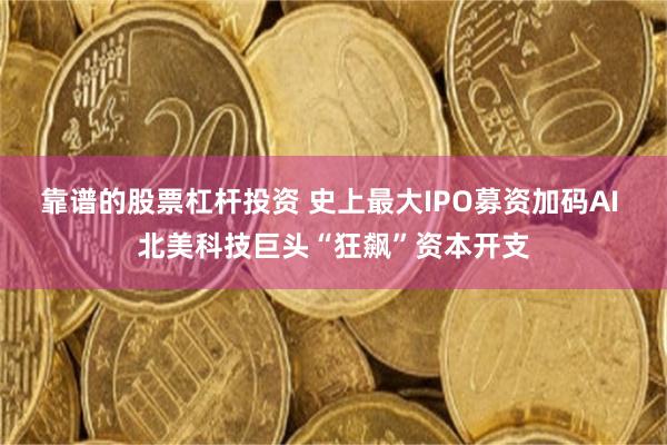 靠谱的股票杠杆投资 史上最大IPO募资加码AI 北美科技巨头“狂飙”资本开支