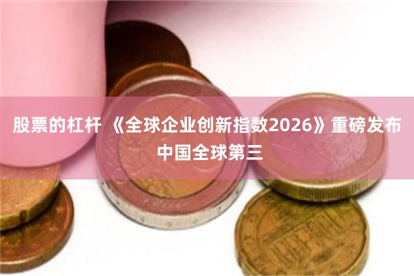 股票的杠杆 《全球企业创新指数2026》重磅发布 中国全球第三